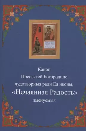 Канон Пресвятей Богородице чудотворныя ради Ея иконы, "Нечаянная радость" именуемыя — 2942814 — 1