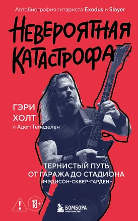Книга Невероятная катастрофа: Тернистый путь от от гаража до стадиона «Мэдисон-сквер-гарден». Автобиография гитариста Exodus и Slayer (Гэри Холт, Адем Тепеделен)