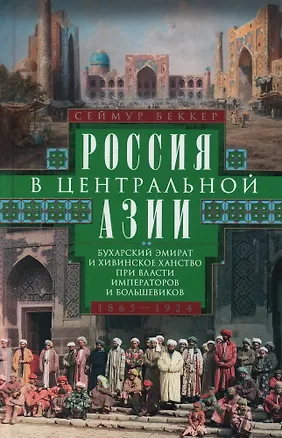Книга Россия в Центральной Азии. Бухарский эмират и Хивинское ханство при власти императоров и большевиков. 1865–1924 (Сеймур Беккер)
