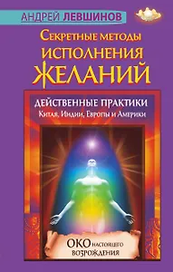 Секретные методы исполнения желаний. Действенные практики Китая, Индии, Европы и Америки