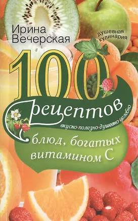 Книга 100 рецептов блюд, богатыми витамином C. Вкусно, полезно, душевно, целебно (Ирина Вечерская)