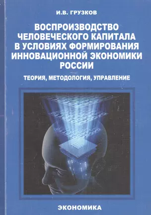 Воспроизводство человеческого капитала в условиях формирования инновационной экономики России: теория, методология, управление. Монография — 2600819 — 1