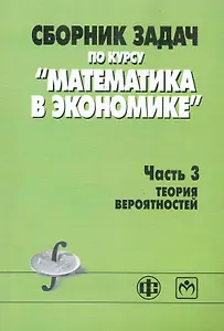 Сборник задач по курсу "Математика в экономике". В 3 частях. Часть 3. Теория вероятностей: учеб. пособие