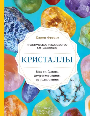 Кристаллы. Практическое руководство для начинающих. Как выбрать, почувствовать, использовать (новое оформление) — 2878921 — 1