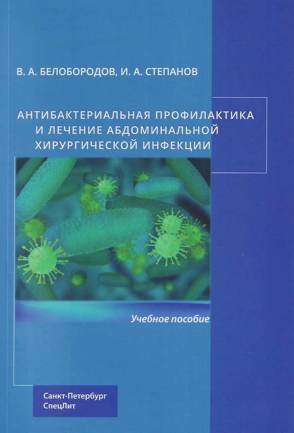 Книга Антибактериальная профилактика и лечение абдоминальной хирургической инфекции: учебное пособие (Владимир Белобородов, Иван Степанов) — 1