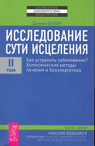 Исследование сути исцеления: в 3 т. Т.II: Как устранить заболевание? Холистические методы лечения и биоэнергетика.