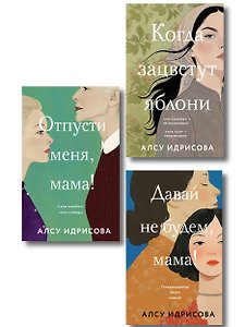 Комплект из 3-х книг Алсу Идрисовой: Давай не будем, мама! + Отпусти меня, мама! + Когда зацветут яблони