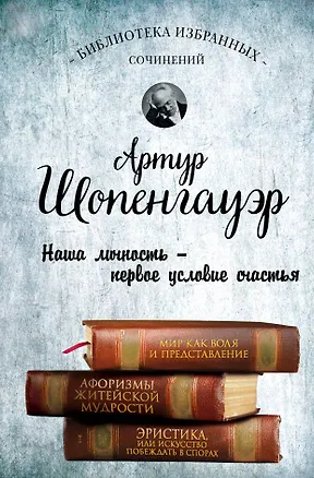 Книга Артур Шопенгауэр. Мир как воля и представление. Афоризмы житейской мудрости. Эристика, или Искусство побеждать в спорах (Артур Шопенгауэр)