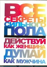 Книга Все секреты сильного пола. Действуй как женщина, думай как мужчина (Николай Белов)