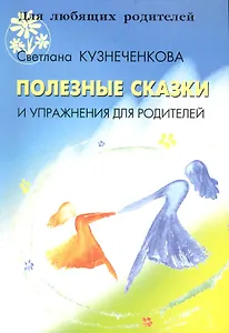 Полезные сказки и упражнения для родителей / (мягк) (Для любящих родителей). Кузнеченкова С. (Речь)