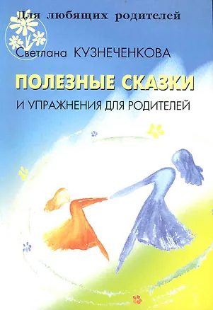 Книга Полезные сказки и упражнения для родителей / (мягк) (Для любящих родителей). Кузнеченкова С. (Речь) ()