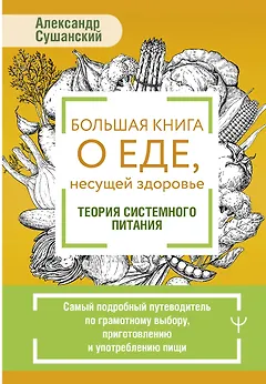 Большая книга о еде, несущей здоровье. Теория системного питания. Самый подробный путеводитель по грамотному выбору, приготовлению и употреблению пищи