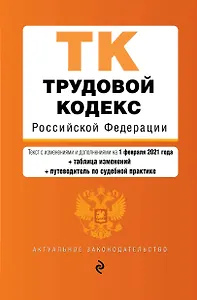 Трудовой кодекс Российской Федерации. Части первая, вторая, третья и четвертая. Текст с изменениями и дополнениями на 1 февраля 2021 года + таблица изменений + путеводитель по судебной практике