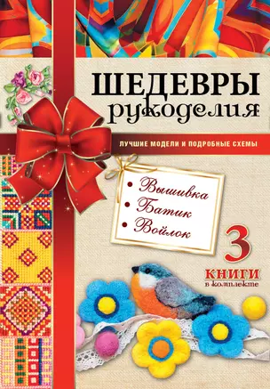 Шедевры рукоделия. Вышивка. Батик. Изделия из войлока. Лучшие модели и подробные схемы — 2593947 — 1