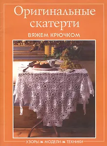 Оригинальные скатерти. Вяжем крючком. Узоры. Модели. Техники (мягк) (Контэнт копирайт)