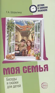 Детям о самом важном. Моя семья. Беседы и сказки для детей. 2-е изд.