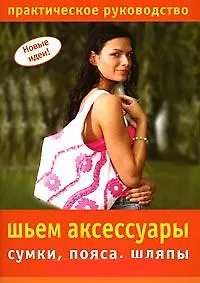 Шьем аксессуары Сумки, пояса, шляпы Практическое руководство (мягк) (Новые идеи). Шелекетова И. (Ниола)