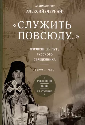 Служить повсюду. Жизненный путь русского священника 1899-1985 Революция. Война. На чужбине — 3008217 — 1