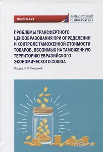 Проблемы трансфертного ценообразования при определении и контроле таможенной стоимости товаров, ввозимых на таможенную территорию Евразийского экономического союза: Монография