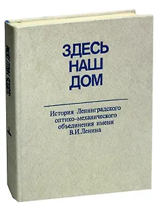 Здесь наш дом. История Ленинградского оптико-механического объединения имени В.И.Ленина