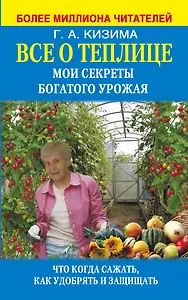 Все о теплице. Мои секреты богатого урожая. Что когда сажать, как удобрять и защищать