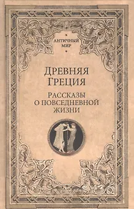Древняя Греция. Рассказы о повседневной жизни