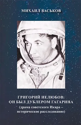 Книга Григорий Нелюбов: он был дублером Гагарина (драма советского Икара – историческое расследование) (Михаил Васьков)