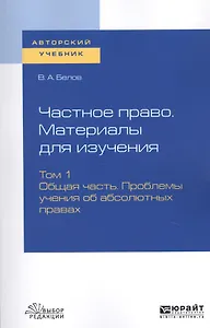 Частное право. Материалы для изучения. В 3-х томах. Том 1. Общая часть. Проблемы учения об абсолютных правах. Учебное пособие для вузов