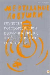 Ментальные ловушки: Глупости, которые делают разумные люди, чтобы испортить себе жизнь
