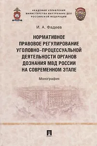 Нормативное правовое регулирование уголовно-процессуальной деятельности органов дознания МВД России на современном этапе: монография