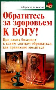 Обратитесь за здоровьем к Богу При каких болезнях к каким святым обращаться, как правильно молиться (мягк)(Здоровье и жизнь) (Аст)