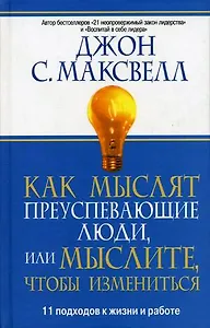 Как мыслят преуспевающие люди, или мыслите, чтобы измениться: 11 подходов к жизни и работе