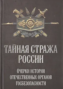 Тайная стража России. Очерки истории отечественных органов госбезопасности