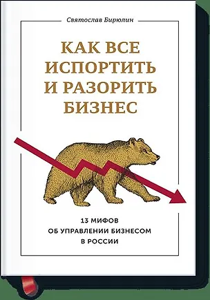 Книга Как все испортить и разорить бизнес. 13 мифов об управлении бизнесом в России (Святослав Бирюлин)