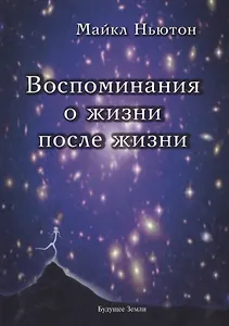 Воспоминания о жизни после жизни. Жизнь между жизнями. История личностной трансформации
