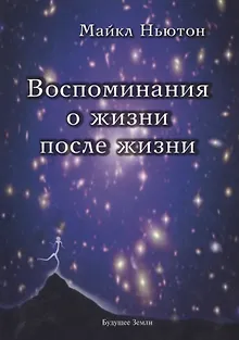 Воспоминания о жизни после жизни. Жизнь между жизнями. История личностной трансформации