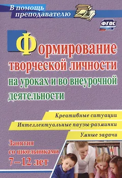 Формирование творческой личности на уроках и во внеурочной деятельности. Креативные ситуации. Интеллектуальные паузы-разминки. Умные задачи. Занятия для школьников 7-12 лет