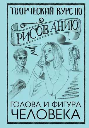 Творческий курс по рисованию. Голова и фигура человека — 2749117 — 1