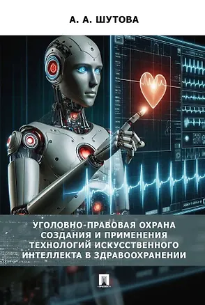 Книга Уголовно-правовая охрана создания и применения технологий искусственного интеллекта в здравоохранениию. Монография (Альбина Шутова)