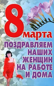 8 марта Поздравляем наших женщин на работе и дома (мягк). Белов Н. (Аст)