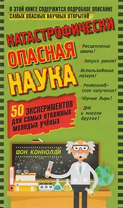 Катастрофически опасная наука. 50 экспериментов для самых отважных молодых ученых