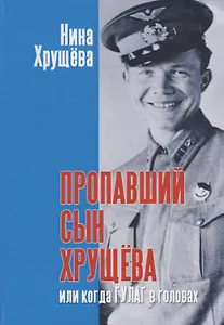 Пропавший сын Хрущева, или когда ГУЛАГ в головах