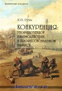 Конкуренция Упорядоченное взаимодействие в профессиональном бизнесе (2 изд) (Практический менеджмент). Рубин Ю. (Маркет ДС Корпорейшн)