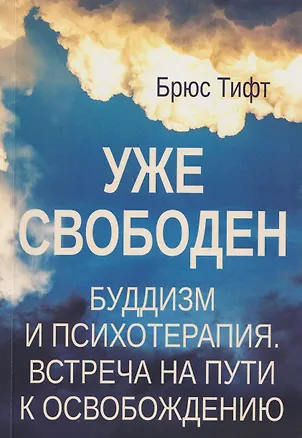 Книга Уже свободен. Буддизм и психотерапия. Встреча на пути к освобождению (Брюс Тифт)