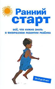 Ранний старт: Все, что нужно знать о физическом развитии ребенка. От 0 до 6 лет.