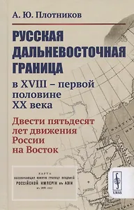 Русская дальневосточная граница в XVIII - первой половине XX века. Двести пятьдесят лет движения России на Восток