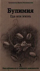 Булимия. Еда или жизнь. Первое практическое руководство по избавлению от пищевой зависимости