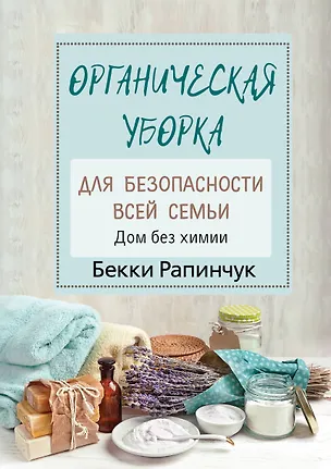 Книга Органическая уборка для безопасности всей семьи. Дом без химии (Бекки Рапинчук)