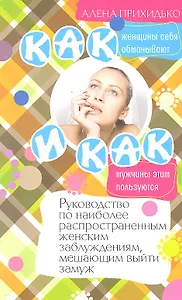 Как женщины себя обманывают и как мужчины этим пользуются. Руководство по наиболее распространенным женским заблуждениям, мешающим выйти замуж