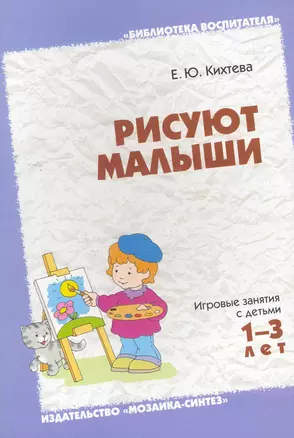 Рисуют малыши: Игровые занятия с детьми 1-3 лет / (мягк) (Библиотека воспитателя). Кихтева Е. (Мозаика) — 2270662 — 1